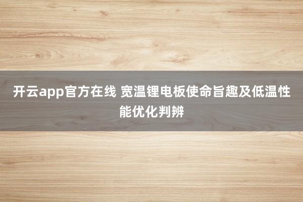 开云app官方在线 宽温锂电板使命旨趣及低温性能优化判辨