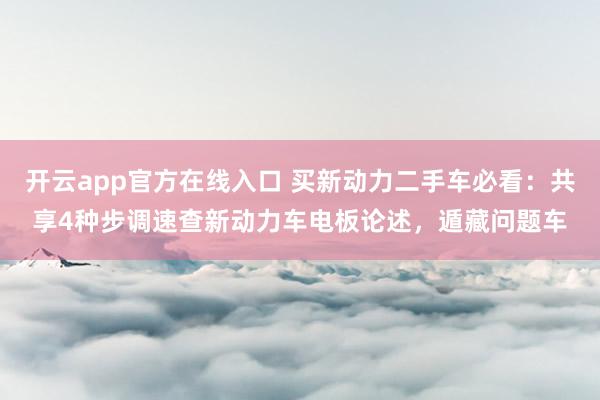 开云app官方在线入口 买新动力二手车必看：共享4种步调速查新动力车电板论述，遁藏问题车