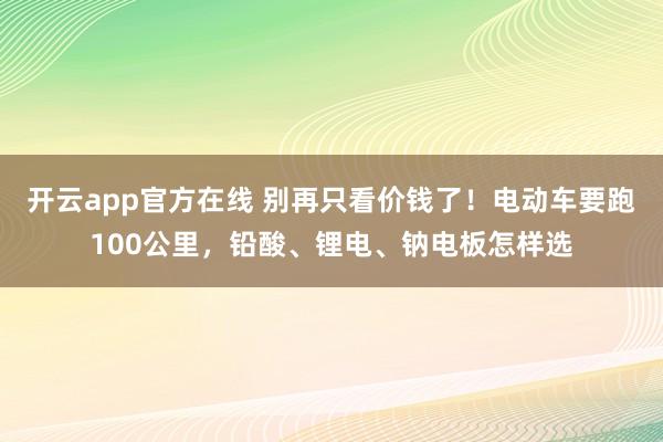开云app官方在线 别再只看价钱了！电动车要跑100公里，铅酸、锂电、钠电板怎样选
