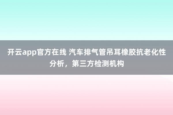 开云app官方在线 汽车排气管吊耳橡胶抗老化性分析，第三方检测机构