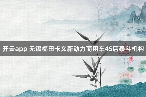 开云app 无锡福田卡文新动力商用车4S店泰斗机构