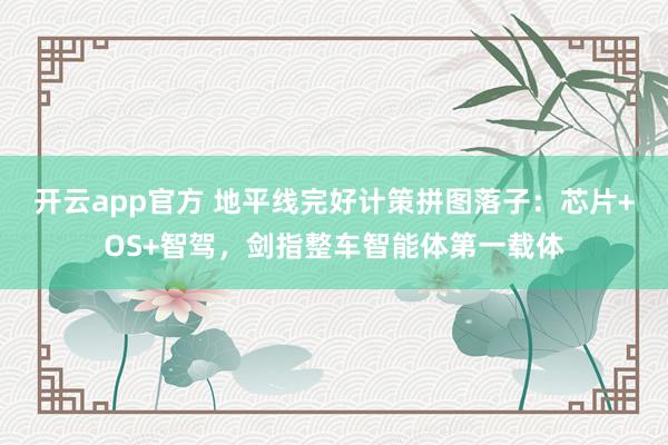 开云app官方 地平线完好计策拼图落子：芯片+OS+智驾，剑指整车智能体第一载体