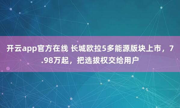 开云app官方在线 长城欧拉5多能源版块上市，7.98万起，把选拔权交给用户