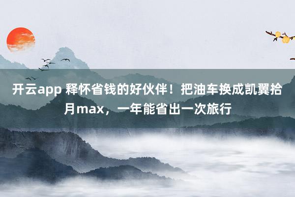 开云app 释怀省钱的好伙伴！把油车换成凯翼拾月max，一年能省出一次旅行