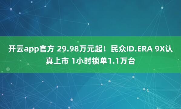 开云app官方 29.98万元起！民众ID.ERA 9X认真上市 1小时锁单1.1万台