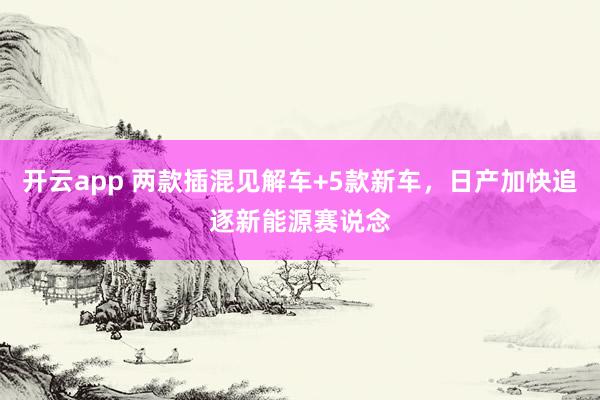 开云app 两款插混见解车+5款新车，日产加快追逐新能源赛说念