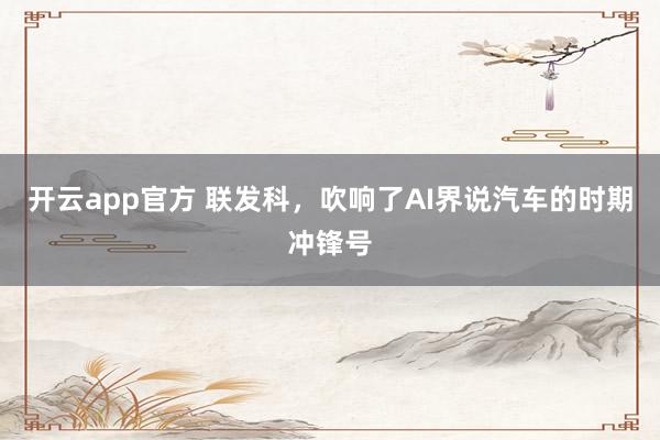开云app官方 联发科，吹响了AI界说汽车的时期冲锋号