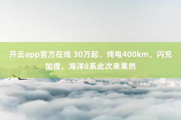 开云app官方在线 30万起、纯电400km、闪充加捏，海洋8系此次来果然