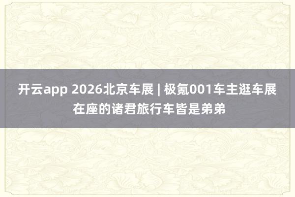 开云app 2026北京车展 | 极氪001车主逛车展 在座的诸君旅行车皆是弟弟