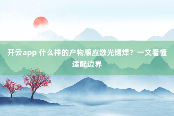 开云app 什么样的产物顺应激光锡焊？一文看懂适配边界