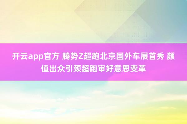 开云app官方 腾势Z超跑北京国外车展首秀 颜值出众引颈超跑审好意思变革