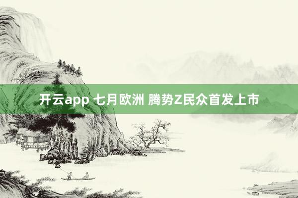 开云app 七月欧洲 腾势Z民众首发上市