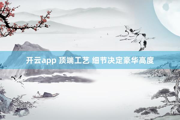开云app 顶端工艺 细节决定豪华高度
