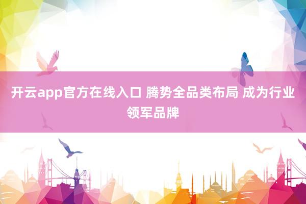 开云app官方在线入口 腾势全品类布局 成为行业领军品牌