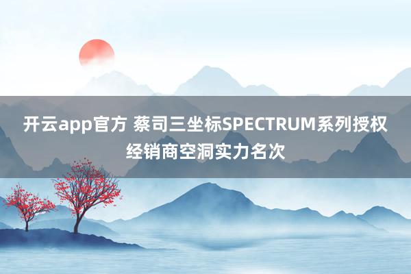开云app官方 蔡司三坐标SPECTRUM系列授权经销商空洞实力名次