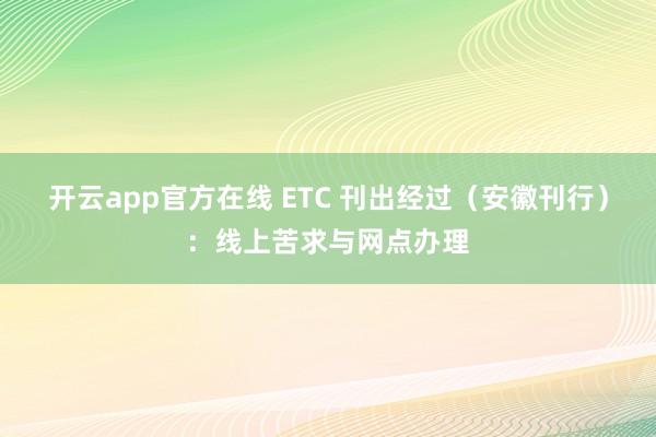 开云app官方在线 ETC 刊出经过（安徽刊行）：线上苦求与网点办理