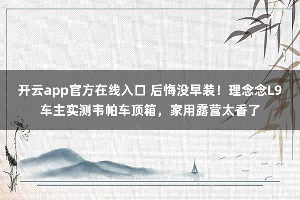 开云app官方在线入口 后悔没早装！理念念L9车主实测韦帕车顶箱，家用露营太香了