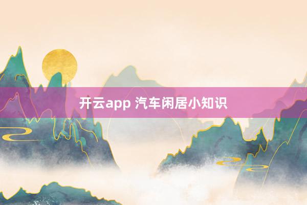 开云app 汽车闲居小知识