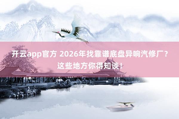 开云app官方 2026年找靠谱底盘异响汽修厂？这些地方你得知谈！