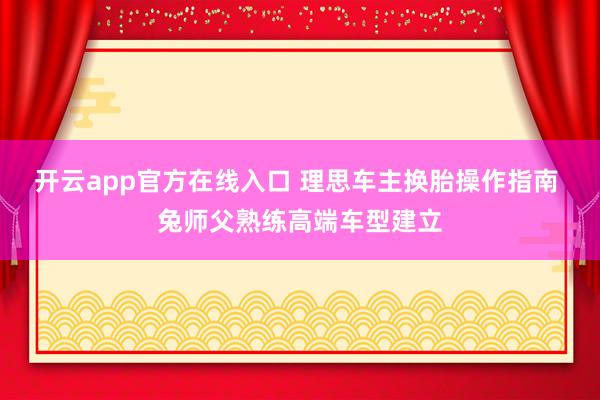 开云app官方在线入口 理思车主换胎操作指南 兔师父熟练高端车型建立