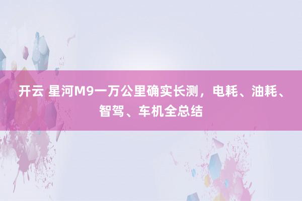 开云 星河M9一万公里确实长测，电耗、油耗、智驾、车机全总结