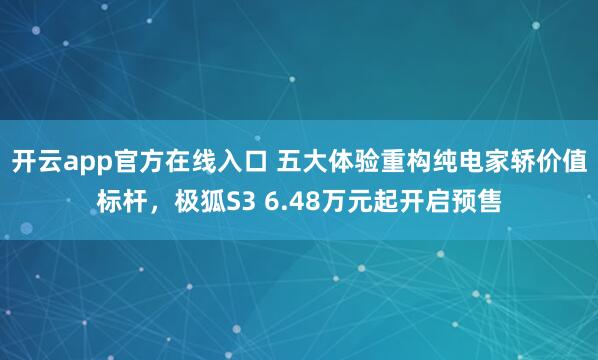 开云app官方在线入口 五大体验重构纯电家轿价值标杆，极狐S3 6.48万元起开启预售