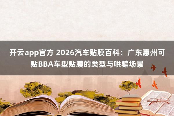 开云app官方 2026汽车贴膜百科：广东惠州可贴BBA车型贴膜的类型与哄骗场景