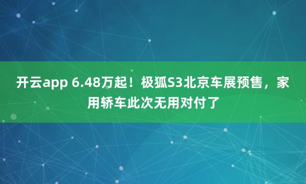 开云app 6.48万起！极狐S3北京车展预售，家用轿车此次无用对付了