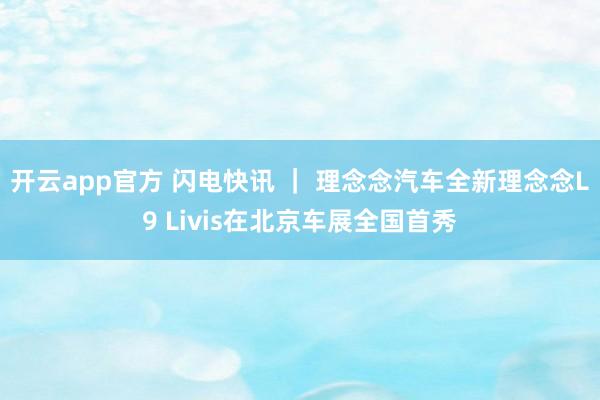 开云app官方 闪电快讯 ｜ 理念念汽车全新理念念L9 Livis在北京车展全国首秀