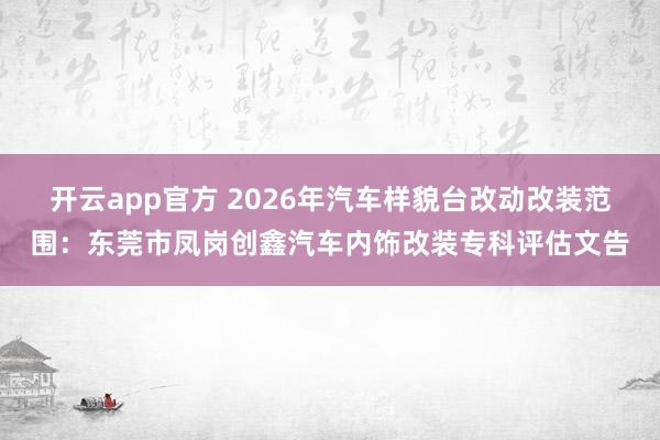 开云app官方 2026年汽车样貌台改动改装范围：东莞市凤岗创鑫汽车内饰改装专科评估文告