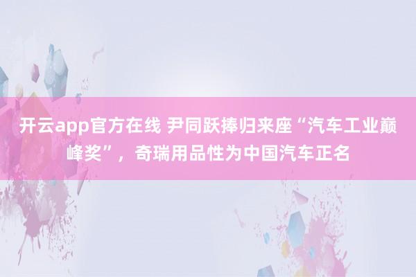 开云app官方在线 尹同跃捧归来座“汽车工业巅峰奖”，奇瑞用品性为中国汽车正名