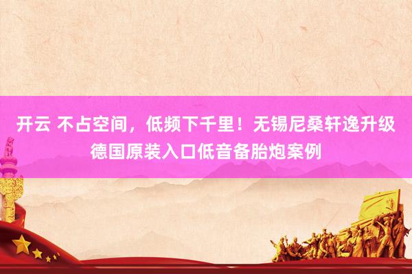 开云 不占空间，低频下千里！无锡尼桑轩逸升级德国原装入口低音备胎炮案例