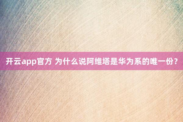 开云app官方 为什么说阿维塔是华为系的唯一份？