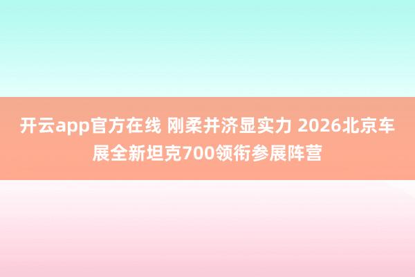 开云app官方在线 刚柔并济显实力 2026北京车展全新坦克700领衔参展阵营