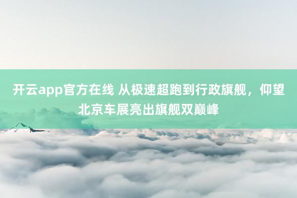 开云app官方在线 从极速超跑到行政旗舰，仰望北京车展亮出旗舰双巅峰