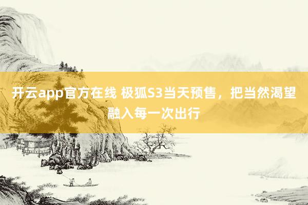 开云app官方在线 极狐S3当天预售，把当然渴望融入每一次出行