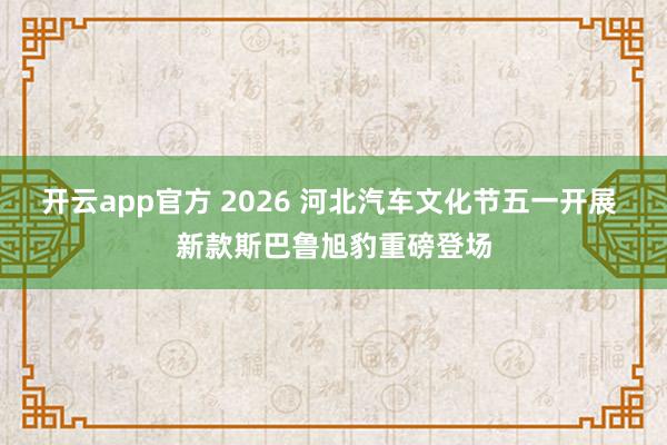 开云app官方 2026 河北汽车文化节五一开展 新款斯巴鲁旭豹重磅登场