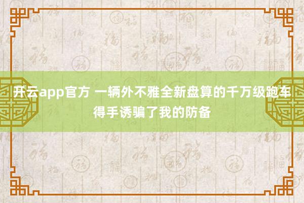 开云app官方 一辆外不雅全新盘算的千万级跑车得手诱骗了我的防备