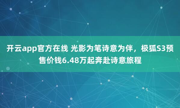 开云app官方在线 光影为笔诗意为伴，极狐S3预售价钱6.48万起奔赴诗意旅程
