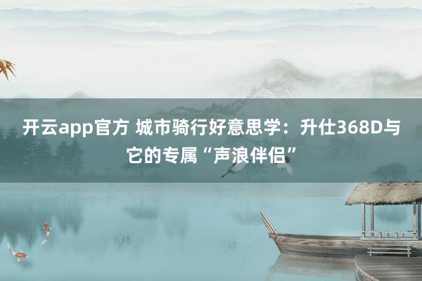 开云app官方 城市骑行好意思学：升仕368D与它的专属“声浪伴侣”