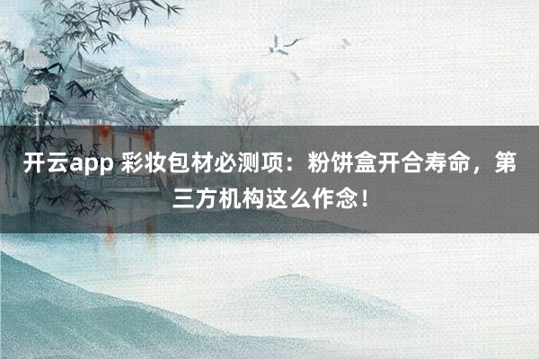 开云app 彩妆包材必测项：粉饼盒开合寿命，第三方机构这么作念！