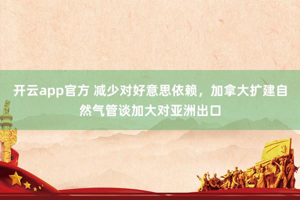 开云app官方 减少对好意思依赖，加拿大扩建自然气管谈加大对亚洲出口