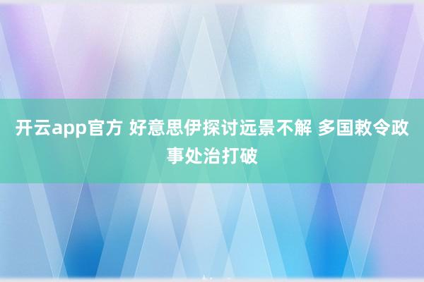 开云app官方 好意思伊探讨远景不解 多国敕令政事处治打破