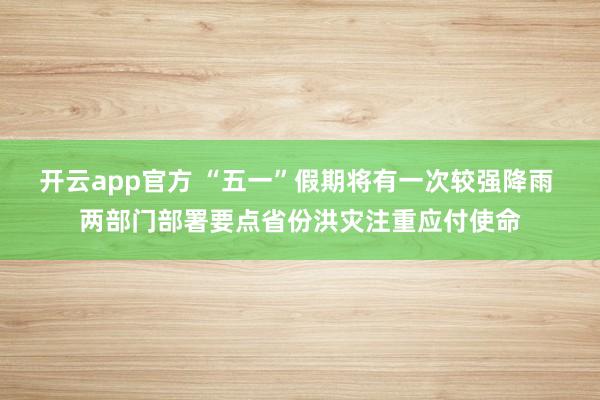 开云app官方 “五一”假期将有一次较强降雨 两部门部署要点省份洪灾注重应付使命