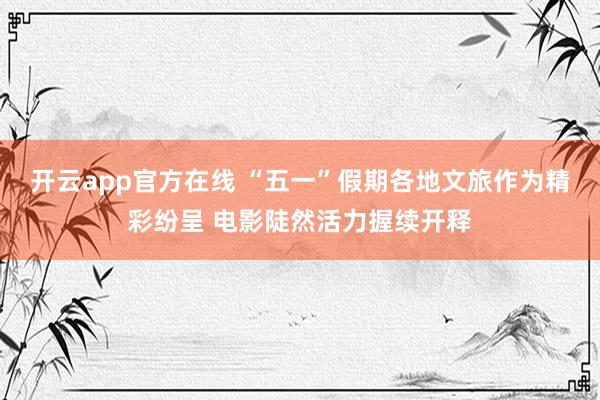 开云app官方在线 “五一”假期各地文旅作为精彩纷呈 电影陡然活力握续开释