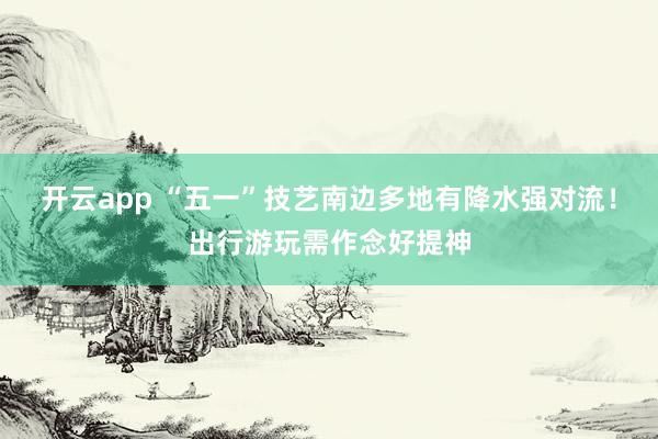 开云app “五一”技艺南边多地有降水强对流！出行游玩需作念好提神