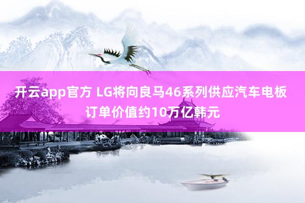 开云app官方 LG将向良马46系列供应汽车电板 订单价值约10万亿韩元