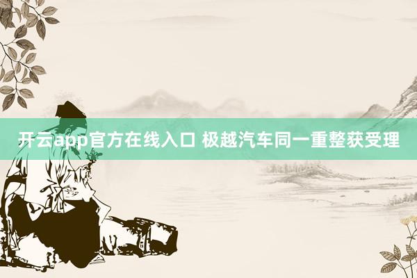 开云app官方在线入口 极越汽车同一重整获受理
