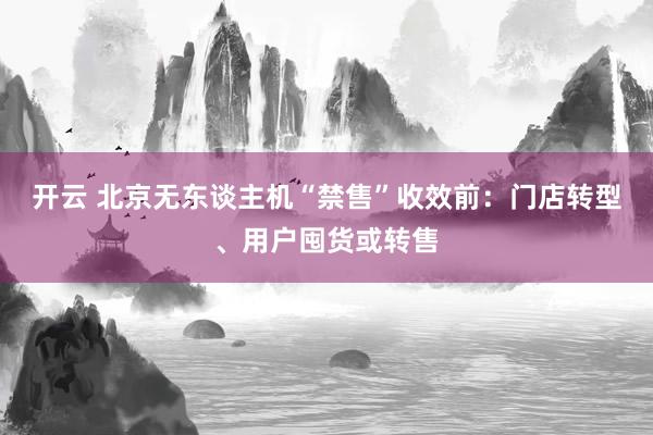 开云 北京无东谈主机“禁售”收效前：门店转型、用户囤货或转售