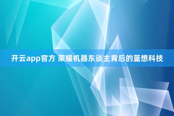 开云app官方 荣耀机器东谈主背后的蓝想科技